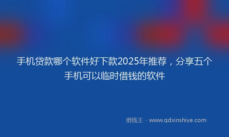 手机贷款哪个软件好下款2025年推荐，分享五个手机可以临时借钱的软件