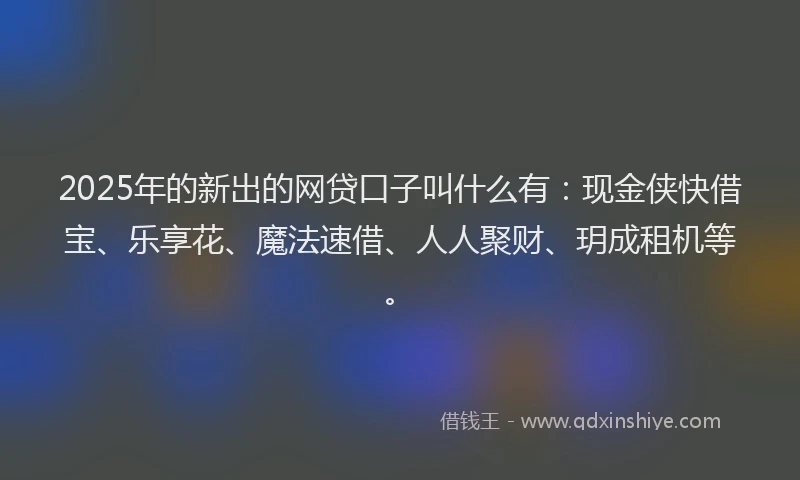 2025年的新出的网贷口子叫什么有：现金侠快借宝、乐享花、魔法速借、人人聚财、玥成租机等。