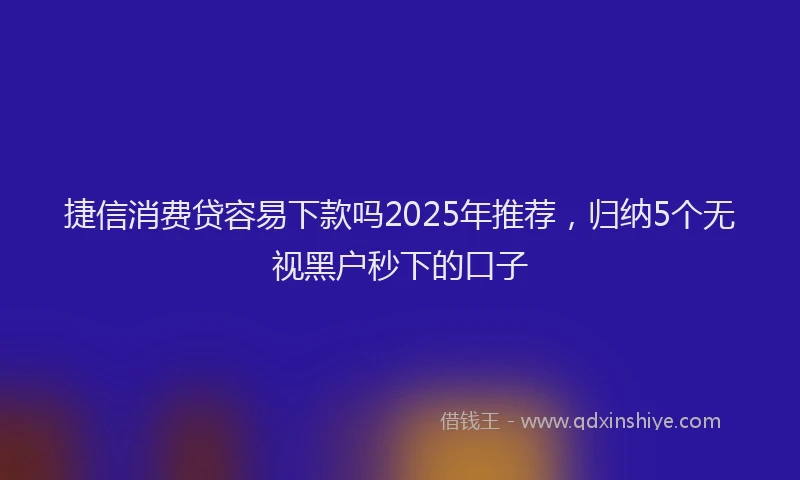 捷信消费贷容易下款吗2025年推荐，归纳5个无视黑户秒下的口子