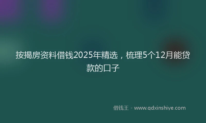 按揭房资料借钱2025年精选，梳理5个12月能贷款的口子