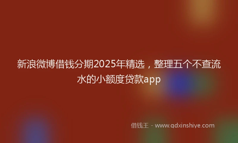 新浪微博借钱分期2025年精选，整理五个不查流水的小额度贷款app