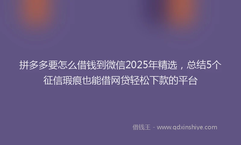 拼多多要怎么借钱到微信2025年精选，总结5个征信瑕疵也能借网贷轻松下款的平台