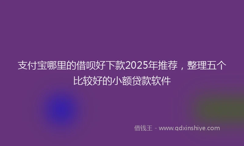 支付宝哪里的借呗好下款2025年推荐，整理五个比较好的小额贷款软件