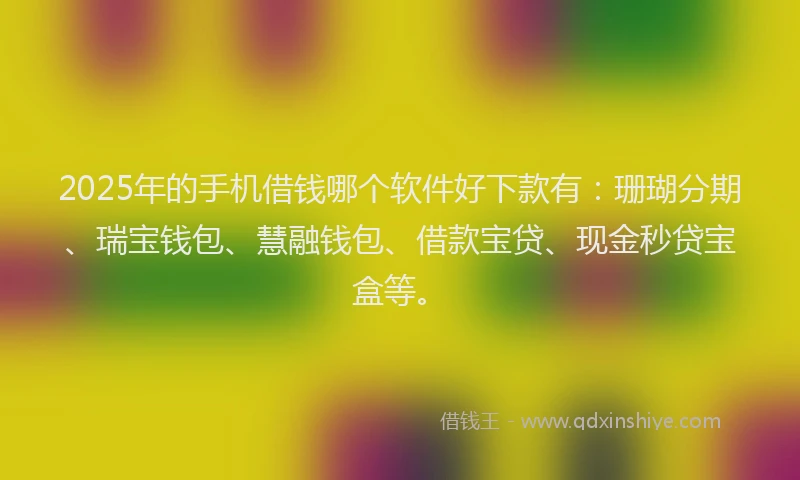 2025年的手机借钱哪个软件好下款有：珊瑚分期、瑞宝钱包、慧融钱包、借款宝贷、现金秒贷宝盒等。