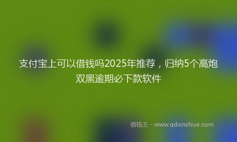 支付宝上可以借钱吗2025年推荐，归纳5个高炮双黑逾期必下款软件