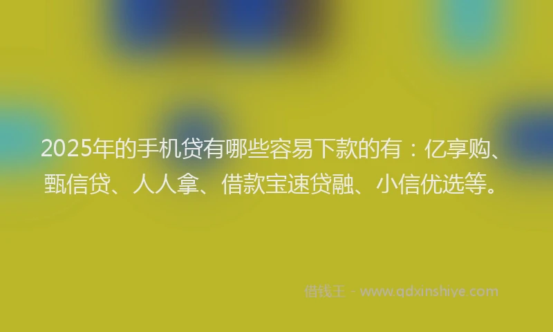 2025年的手机贷有哪些容易下款的有：亿享购、甄信贷、人人拿、借款宝速贷融、小信优选等。