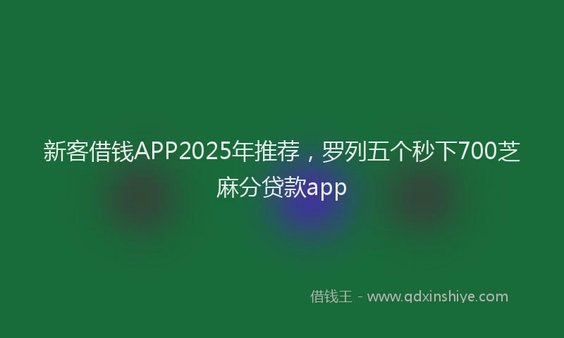 新客借钱APP2025年推荐，罗列五个秒下700芝麻分贷款app