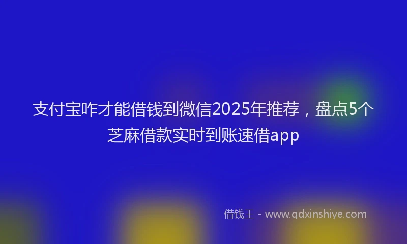 支付宝咋才能借钱到微信2025年推荐，盘点5个芝麻借款实时到账速借app