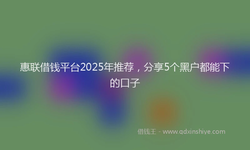 惠联借钱平台2025年推荐，分享5个黑户都能下的口子