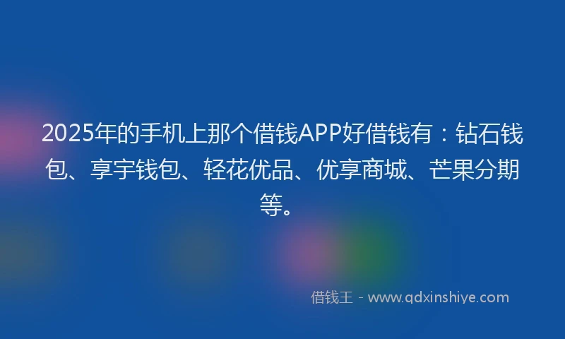 2025年的手机上那个借钱APP好借钱有：钻石钱包、享宇钱包、轻花优品、优享商城、芒果分期等。