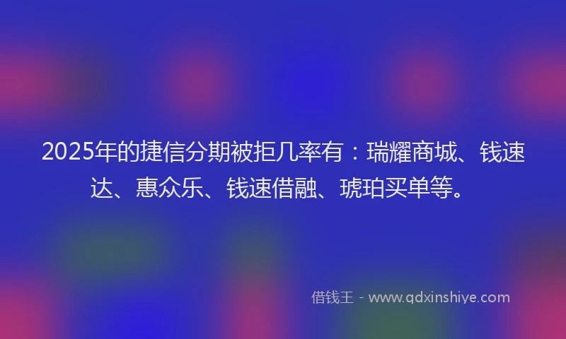 2025年的捷信分期被拒几率有：瑞耀商城、钱速达、惠众乐、钱速借融、琥珀买单等。