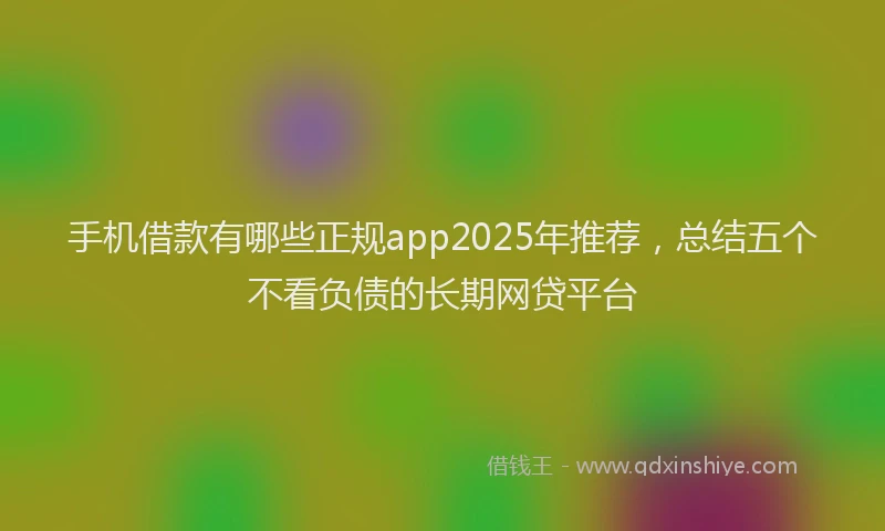 手机借款有哪些正规app2025年推荐，总结五个不看负债的长期网贷平台