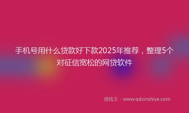 手机号用什么贷款好下款2025年推荐，整理5个对征信宽松的网贷软件