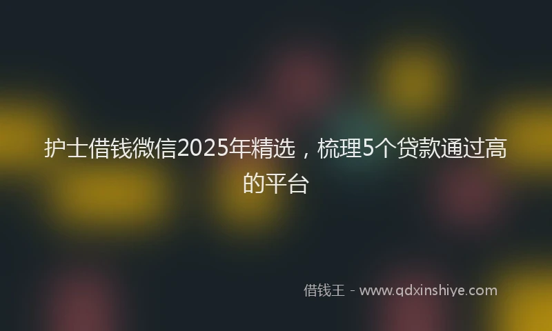 护士借钱微信2025年精选，梳理5个贷款通过高的平台