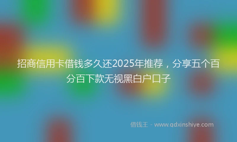 招商信用卡借钱多久还2025年推荐，分享五个百分百下款无视黑白户口子