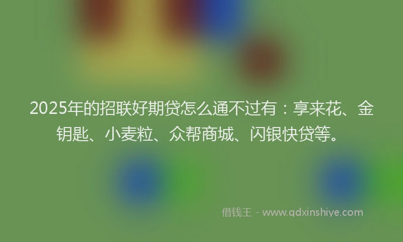 2025年的招联好期贷怎么通不过有：享来花、金钥匙、小麦粒、众帮商城、闪银快贷等。