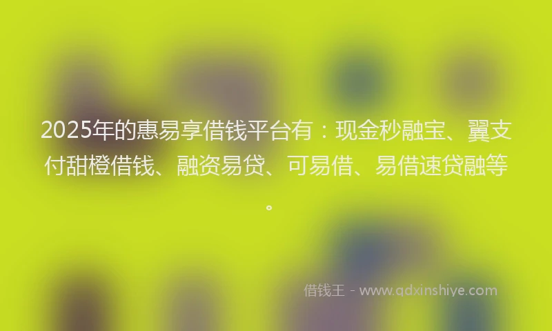 2025年的惠易享借钱平台有：现金秒融宝、翼支付甜橙借钱、融资易贷、可易借、易借速贷融等。