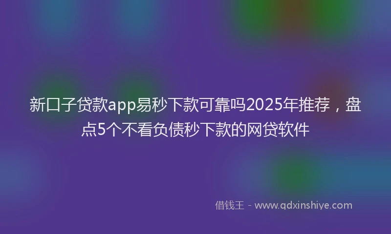 新口子贷款app易秒下款可靠吗2025年推荐，盘点5个不看负债秒下款的网贷软件