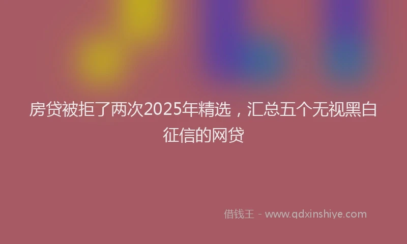 房贷被拒了两次2025年精选，汇总五个无视黑白征信的网贷