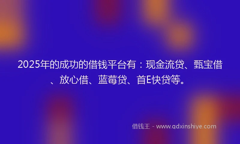 2025年的成功的借钱平台有：现金流贷、甄宝借、放心借、蓝莓贷、首E快贷等。