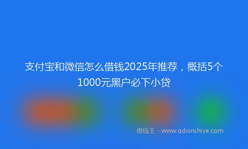 支付宝和微信怎么借钱2025年推荐，概括5个1000元黑户必下小贷