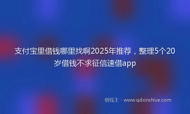 支付宝里借钱哪里找啊2025年推荐，整理5个20岁借钱不求征信速借app