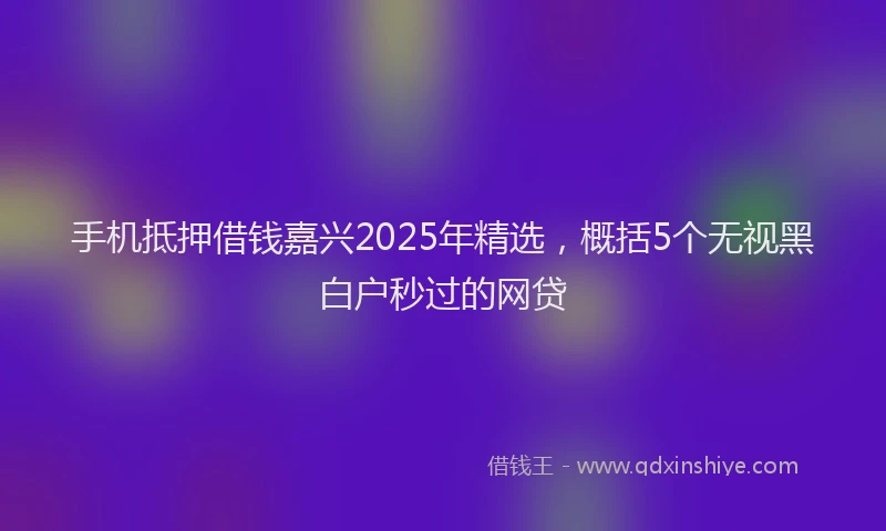 手机抵押借钱嘉兴2025年精选，概括5个无视黑白户秒过的网贷