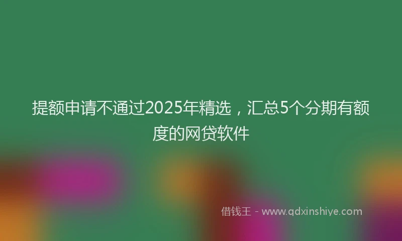 提额申请不通过2025年精选，汇总5个分期有额度的网贷软件