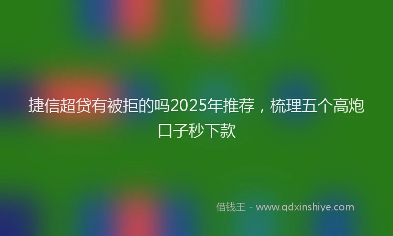 捷信超贷有被拒的吗2025年推荐，梳理五个高炮口子秒下款