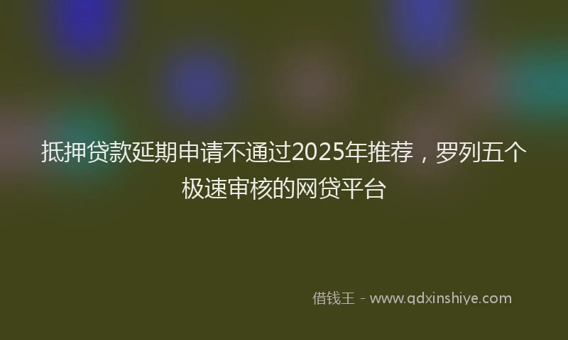 抵押贷款延期申请不通过2025年推荐，罗列五个极速审核的网贷平台