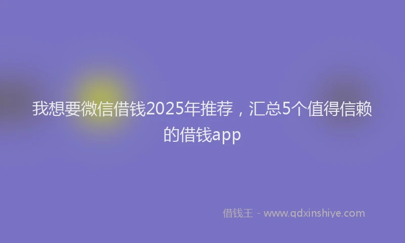 我想要微信借钱2025年推荐，汇总5个值得信赖的借钱app