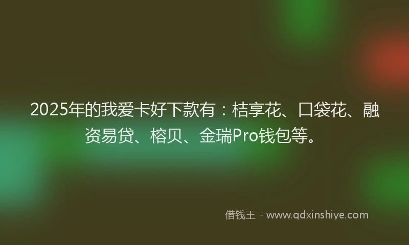2025年的我爱卡好下款有：桔享花、口袋花、融资易贷、榕贝、金瑞Pro钱包等。