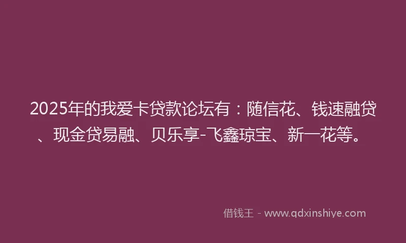 2025年的我爱卡贷款论坛有：随信花、钱速融贷、现金贷易融、贝乐享-飞鑫琼宝、新一花等。