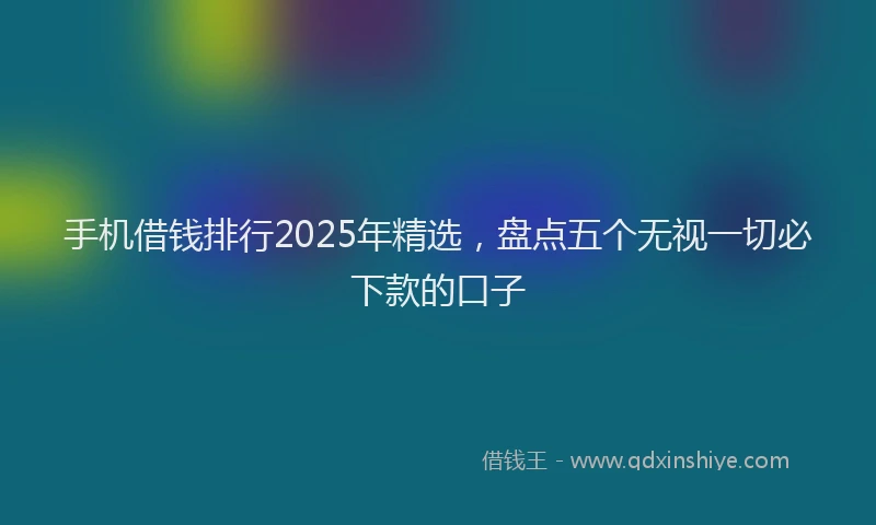 手机借钱排行2025年精选，盘点五个无视一切必下款的口子