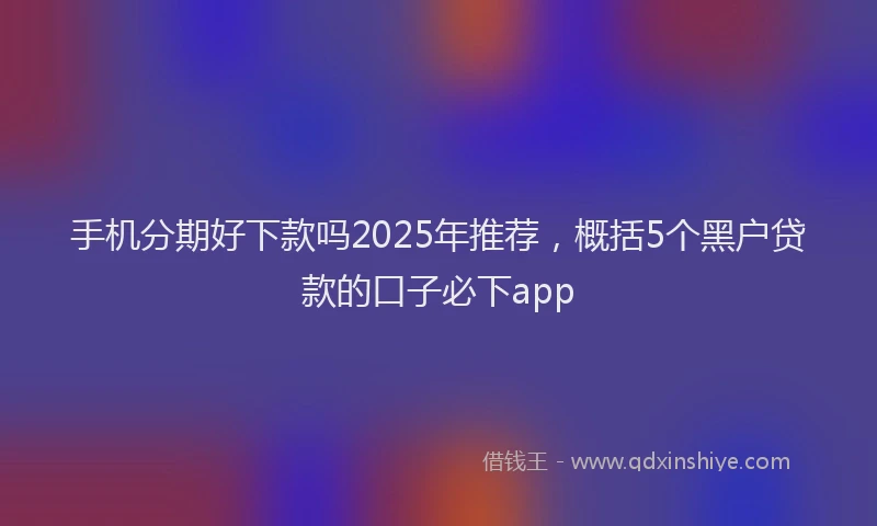 手机分期好下款吗2025年推荐，概括5个黑户贷款的口子必下app