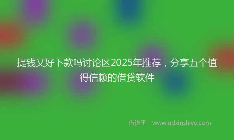 提钱又好下款吗讨论区2025年推荐，分享五个值得信赖的借贷软件