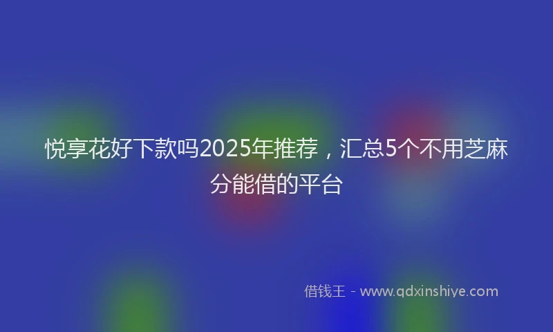 悦享花好下款吗2025年推荐，汇总5个不用芝麻分能借的平台