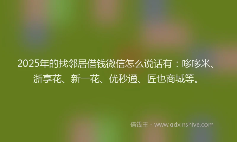 2025年的找邻居借钱微信怎么说话有：哆哆米、浙享花、新一花、优秒通、匠也商城等。