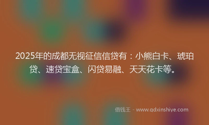 2025年的成都无视征信信贷有：小熊白卡、琥珀贷、速贷宝盒、闪贷易融、天天花卡等。