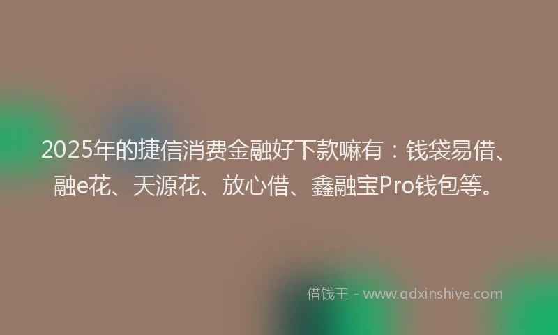 2025年的捷信消费金融好下款嘛有：钱袋易借、融e花、天源花、放心借、鑫融宝Pro钱包等。