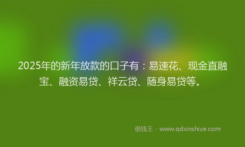 2025年的新年放款的口子有：易速花、现金直融宝、融资易贷、祥云贷、随身易贷等。
