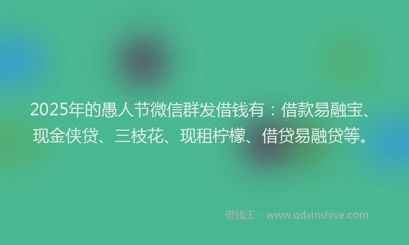 2025年的愚人节微信群发借钱有：借款易融宝、现金侠贷、三枝花、现租柠檬、借贷易融贷等。
