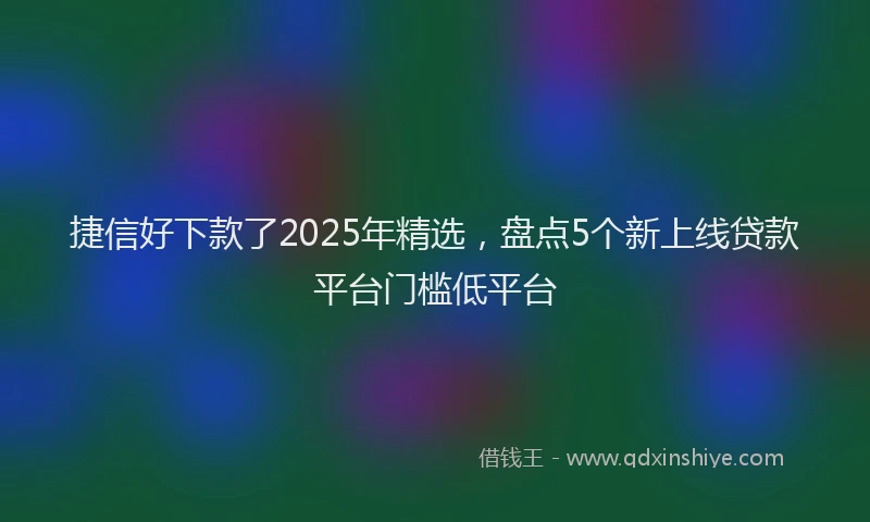 捷信好下款了2025年精选，盘点5个新上线贷款平台门槛低平台