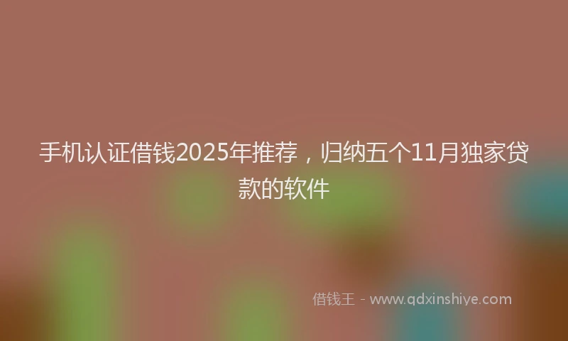 手机认证借钱2025年推荐，归纳五个11月独家贷款的软件