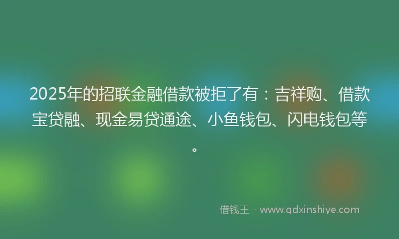 2025年的招联金融借款被拒了有：吉祥购、借款宝贷融、现金易贷通途、小鱼钱包、闪电钱包等。