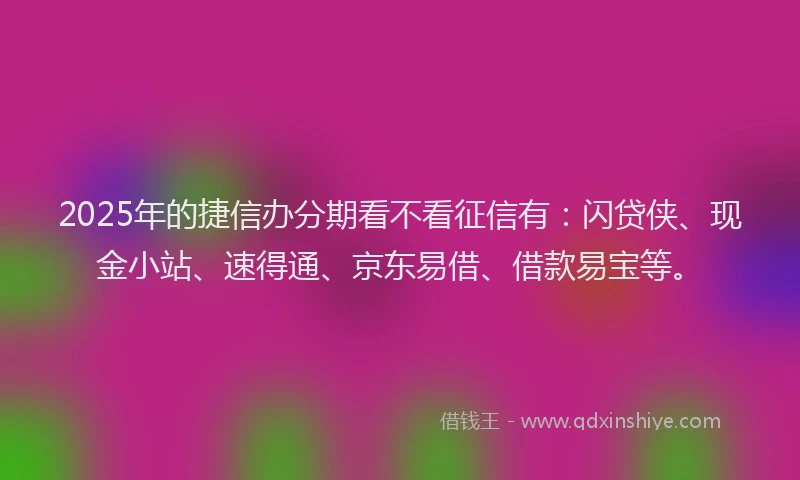 2025年的捷信办分期看不看征信有:闪贷侠、现金小站、速得通、京东易借、借款易宝等。