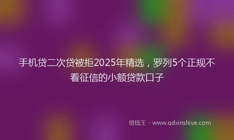 手机贷二次贷被拒2025年精选，罗列5个正规不看征信的小额贷款口子