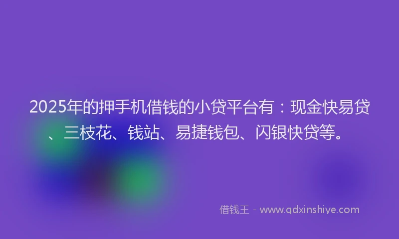 2025年的押手机借钱的小贷平台有：现金快易贷、三枝花、钱站、易捷钱包、闪银快贷等。