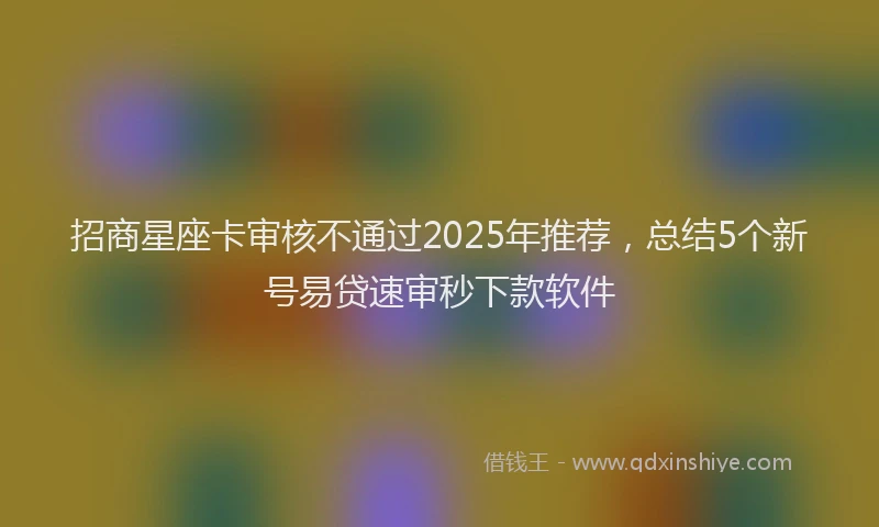 招商星座卡审核不通过2025年推荐，总结5个新号易贷速审秒下款软件