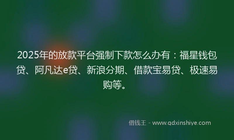 2025年的放款平台强制下款怎么办有：福星钱包贷、阿凡达e贷、新浪分期、借款宝易贷、极速易购等。
